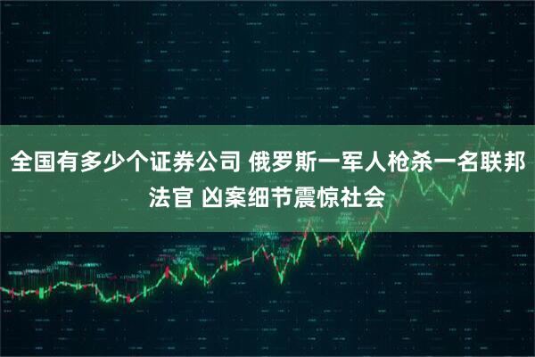 全国有多少个证券公司 俄罗斯一军人枪杀一名联邦法官 凶案细节震惊社会