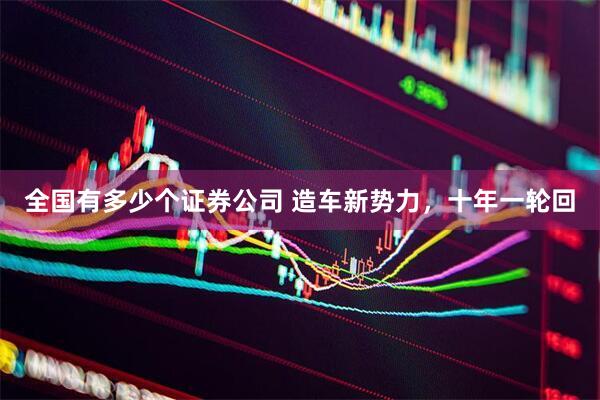 全国有多少个证券公司 造车新势力，十年一轮回