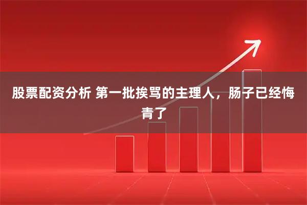 股票配资分析 第一批挨骂的主理人，肠子已经悔青了