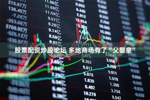 股票配资炒股论坛 多地商场有了“父婴室”