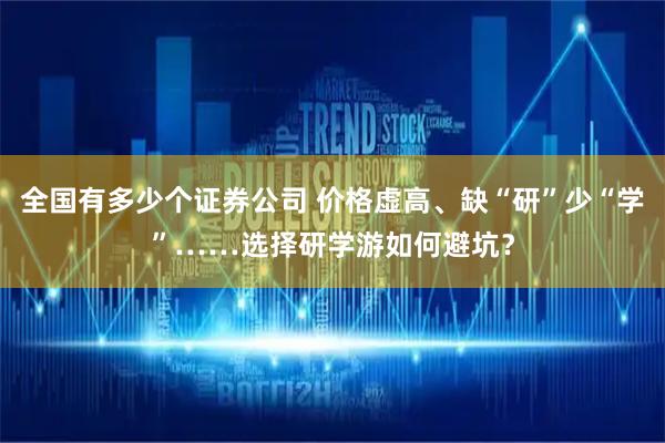 全国有多少个证券公司 价格虚高、缺“研”少“学”……选择研学游如何避坑？