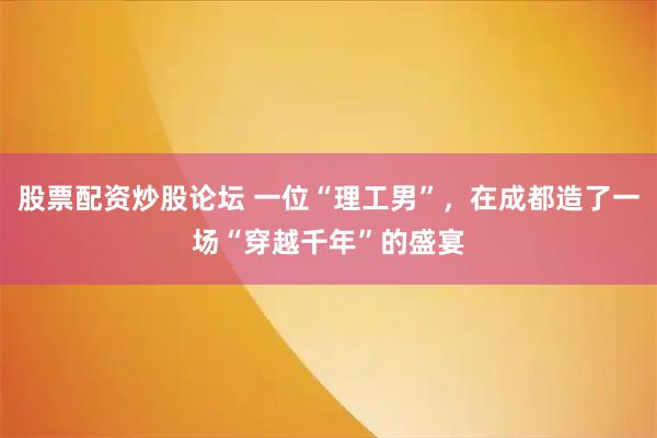 股票配资炒股论坛 一位“理工男”，在成都造了一场“穿越千年”的盛宴