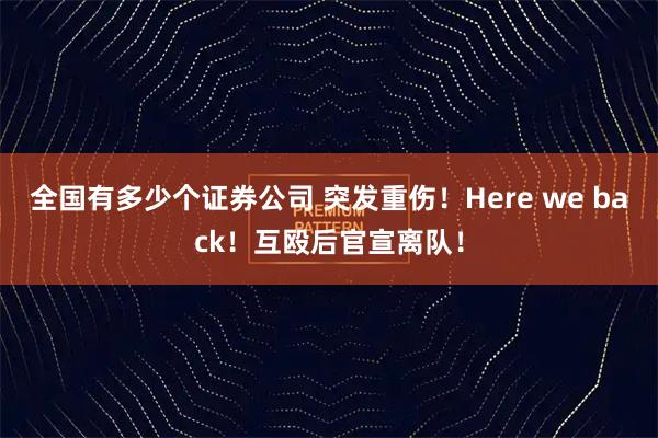 全国有多少个证券公司 突发重伤！Here we back！互殴后官宣离队！