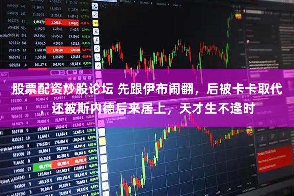 股票配资炒股论坛 先跟伊布闹翻，后被卡卡取代，还被斯内德后来居上，天才生不逢时