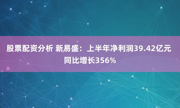 股票配资分析 新易盛：上半年净利润39.42亿元 同比增长356%
