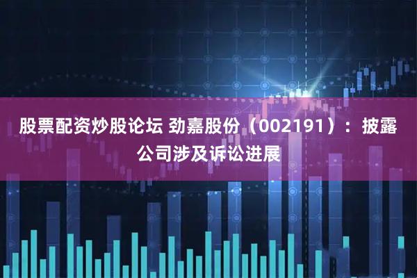 股票配资炒股论坛 劲嘉股份（002191）：披露公司涉及诉讼进展