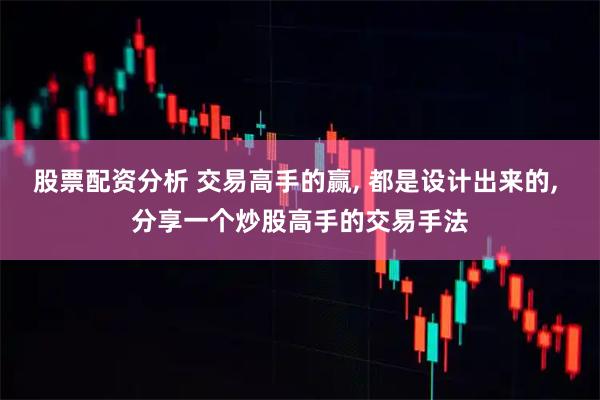 股票配资分析 交易高手的赢, 都是设计出来的, 分享一个炒股高手的交易手法