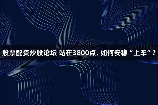 股票配资炒股论坛 站在3800点, 如何安稳“上车”?