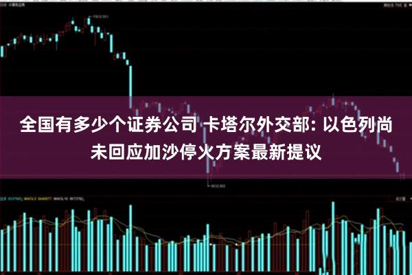 全国有多少个证券公司 卡塔尔外交部: 以色列尚未回应加沙停火方案最新提议