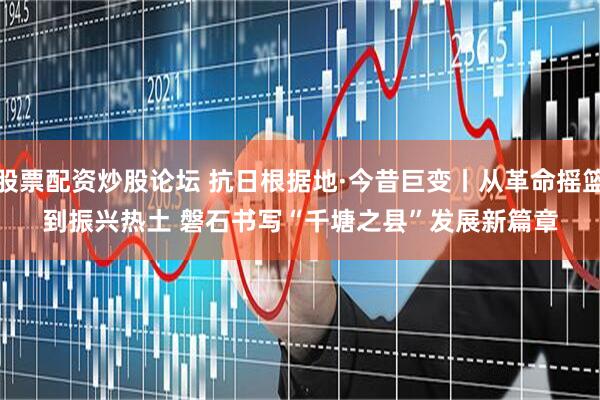 股票配资炒股论坛 抗日根据地·今昔巨变丨从革命摇篮到振兴热土&#32;磐石书写“千塘之县”发展新篇章