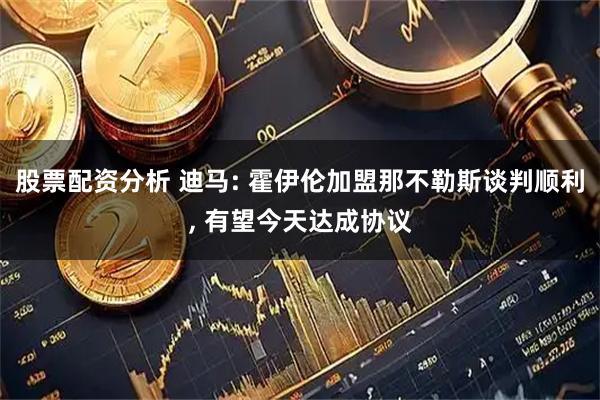 股票配资分析 迪马: 霍伊伦加盟那不勒斯谈判顺利, 有望今天达成协议
