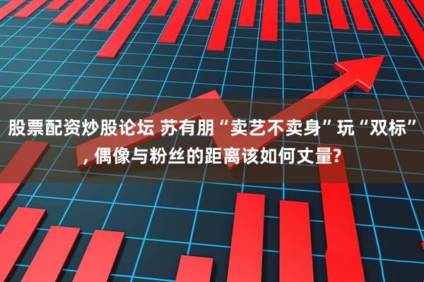 股票配资炒股论坛 苏有朋“卖艺不卖身”玩“双标”, 偶像与粉丝的距离该如何丈量?