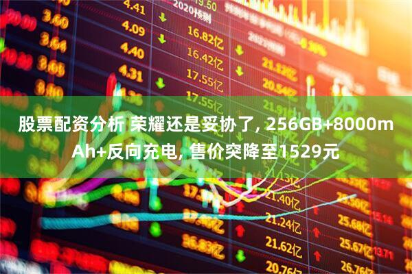 股票配资分析 荣耀还是妥协了, 256GB+8000mAh+反向充电, 售价突降至1529元