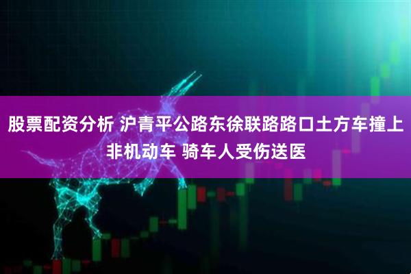 股票配资分析 沪青平公路东徐联路路口土方车撞上非机动车 骑车人受伤送医