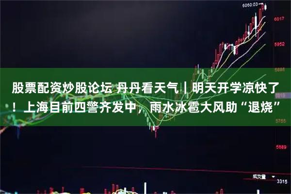 股票配资炒股论坛 丹丹看天气｜明天开学凉快了！上海目前四警齐发中，雨水冰雹大风助“退烧”