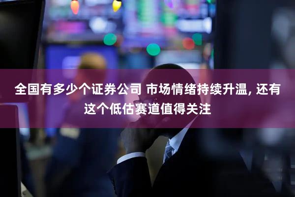 全国有多少个证券公司 市场情绪持续升温, 还有这个低估赛道值得关注