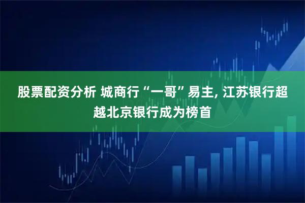 股票配资分析 城商行“一哥”易主, 江苏银行超越北京银行成为榜首