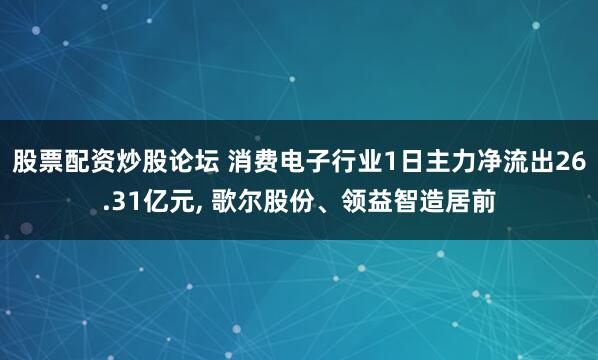 股票配资炒股论坛 消费电子行业1日主力净流出26.31亿元, 歌尔股份、领益智造居前