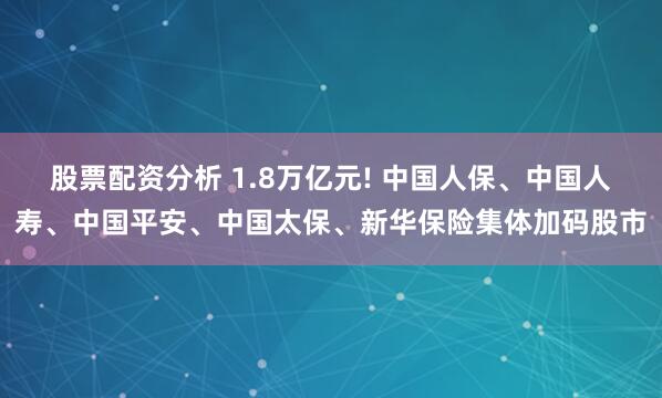 股票配资分析 1.8万亿元! 中国人保、中国人寿、中国平安、中国太保、新华保险集体加码股市