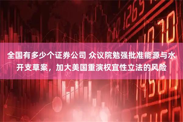 全国有多少个证券公司 众议院勉强批准能源与水开支草案，加大美国重演权宜性立法的风险