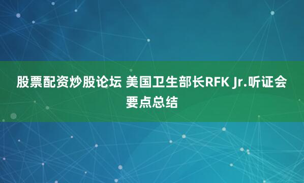 股票配资炒股论坛 美国卫生部长RFK Jr.听证会要点总结