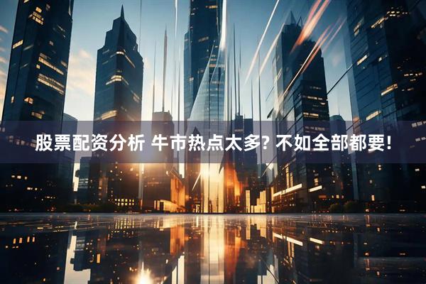 股票配资分析 牛市热点太多? 不如全部都要!