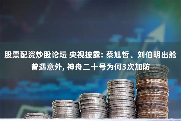 股票配资炒股论坛 央视披露: 蔡旭哲、刘伯明出舱曾遇意外, 神舟二十号为何3次加防