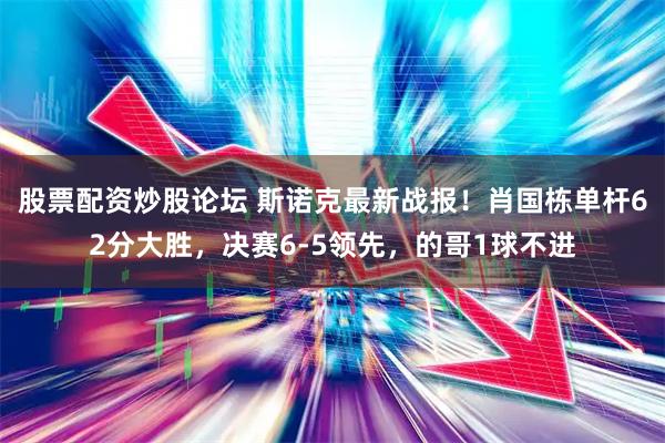 股票配资炒股论坛 斯诺克最新战报！肖国栋单杆62分大胜，决赛6-5领先，的哥1球不进
