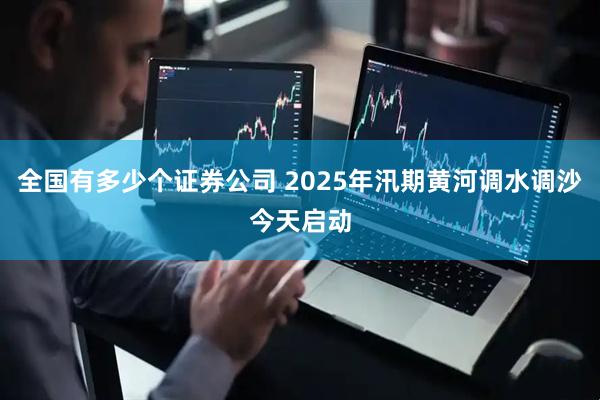 全国有多少个证券公司 2025年汛期黄河调水调沙今天启动