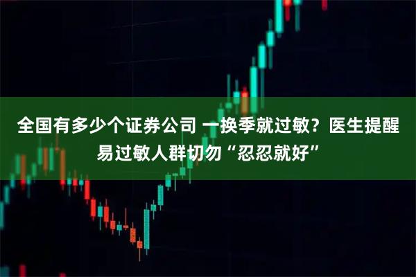 全国有多少个证券公司 一换季就过敏？医生提醒易过敏人群切勿“忍忍就好”