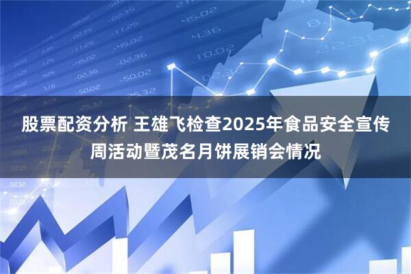 股票配资分析 王雄飞检查2025年食品安全宣传周活动暨茂名月饼展销会情况
