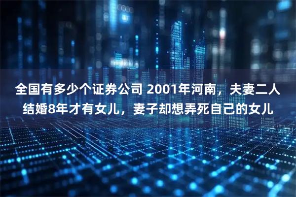 全国有多少个证券公司 2001年河南，夫妻二人结婚8年才有女儿，妻子却想弄死自己的女儿