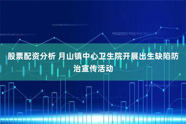 股票配资分析 月山镇中心卫生院开展出生缺陷防治宣传活动