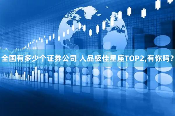 全国有多少个证券公司 人品极佳星座TOP2,有你吗？