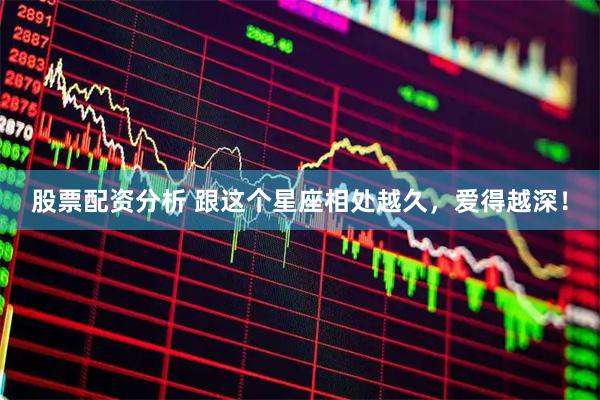 股票配资分析 跟这个星座相处越久，爱得越深！