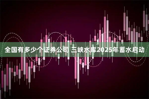 全国有多少个证券公司 三峡水库2025年蓄水启动