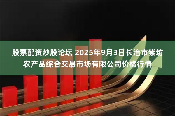 股票配资炒股论坛 2025年9月3日长治市紫坊农产品综合交易市场有限公司价格行情