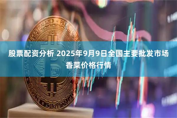 股票配资分析 2025年9月9日全国主要批发市场香菜价格行情