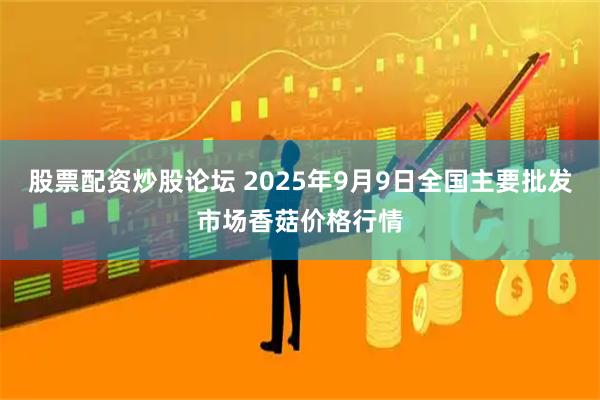 股票配资炒股论坛 2025年9月9日全国主要批发市场香菇价格行情