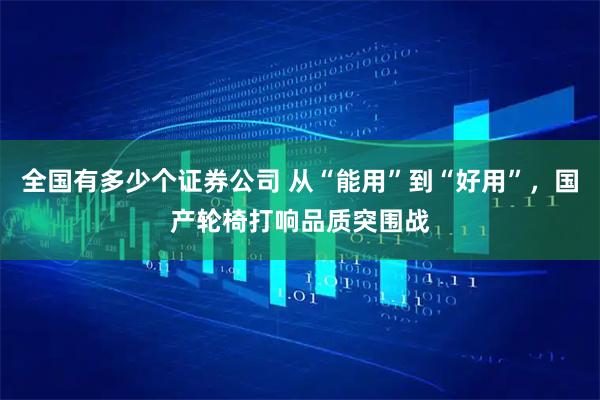 全国有多少个证券公司 从“能用”到“好用”，国产轮椅打响品质突围战