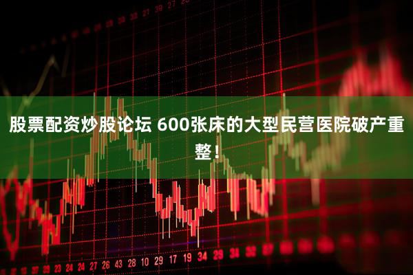 股票配资炒股论坛 600张床的大型民营医院破产重整！