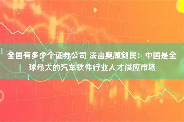 全国有多少个证券公司 法雷奥顾剑民：中国是全球最大的汽车软件行业人才供应市场