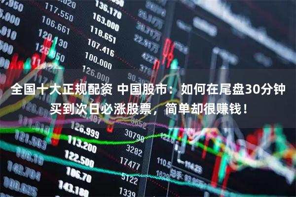 全国十大正规配资 中国股市：如何在尾盘30分钟买到次日必涨股票，简单却很赚钱！
