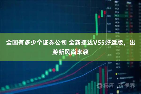 全国有多少个证券公司 全新捷达VS5好运版，出游新风尚来袭