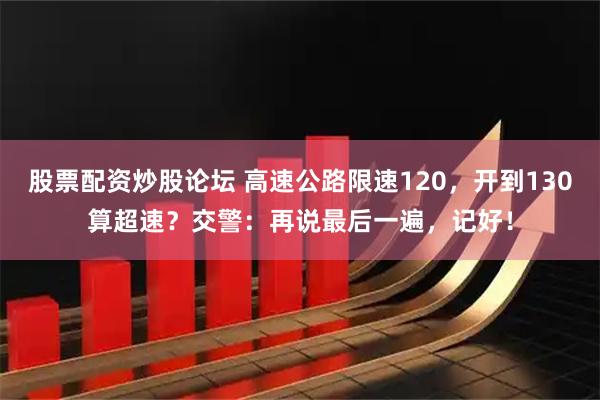 股票配资炒股论坛 高速公路限速120，开到130算超速？交警：再说最后一遍，记好！