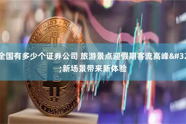 全国有多少个证券公司 旅游景点迎假期客流高峰 新场景带来新体验