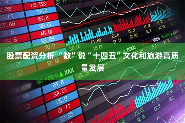 股票配资分析 “数”说“十四五”文化和旅游高质量发展