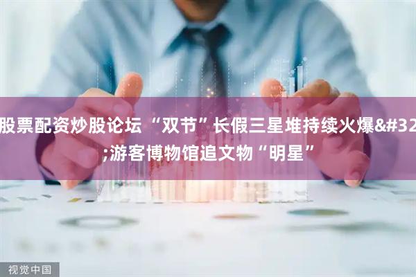 股票配资炒股论坛 “双节”长假三星堆持续火爆 游客博物馆追文物“明星”
