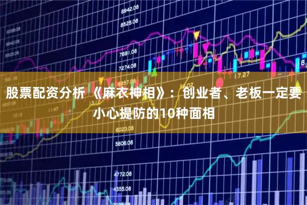 股票配资分析 《麻衣神相》：创业者、老板一定要小心提防的10种面相