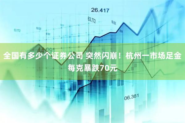 全国有多少个证券公司 突然闪崩！杭州一市场足金每克暴跌70元